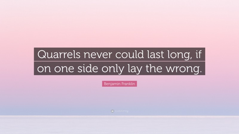 Benjamin Franklin Quote: “Quarrels never could last long, if on one side only lay the wrong.”