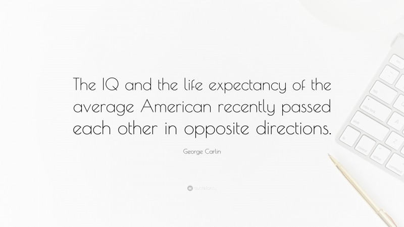 George Carlin Quote: “The IQ and the life expectancy of the average American recently passed each other in opposite directions.”