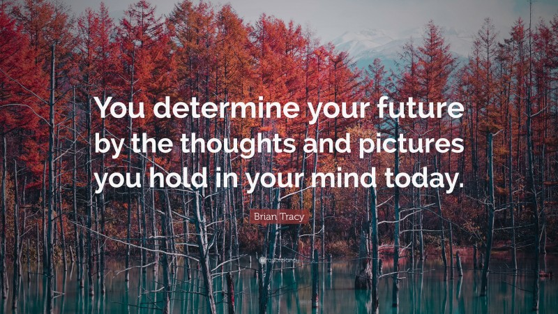 Brian Tracy Quote: “You determine your future by the thoughts and pictures you hold in your mind today.”