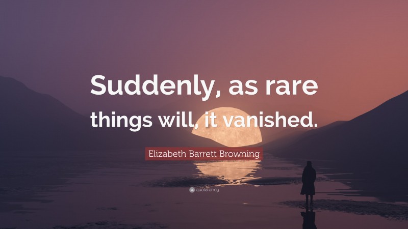 Elizabeth Barrett Browning Quote: “Suddenly, as rare things will, it vanished.”