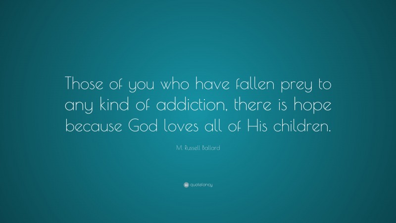 M. Russell Ballard Quote: “Those of you who have fallen prey to any kind of addiction, there is hope because God loves all of His children.”