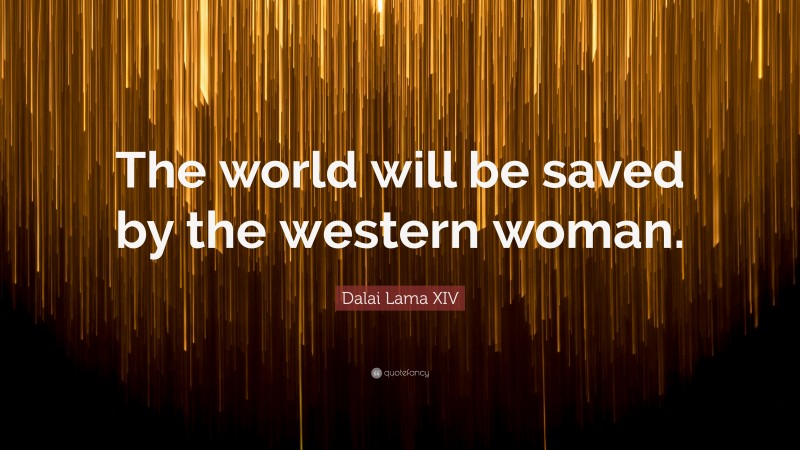Dalai Lama XIV Quote: “The world will be saved by the western woman.”