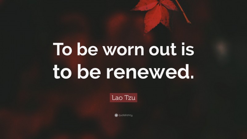Lao Tzu Quote: “To be worn out is to be renewed.”