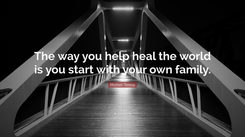 Mother Teresa Quote: “The way you help heal the world is you start with your own family.”