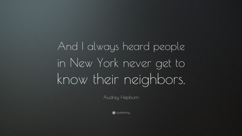 Audrey Hepburn Quote: “And I always heard people in New York never get to know their neighbors.”
