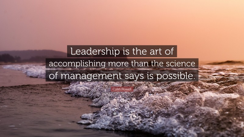 Colin Powell Quote: “Leadership is the art of accomplishing more than the science of management says is possible.”
