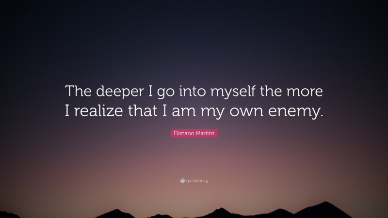 Floriano Martins Quote: “The deeper I go into myself the more I realize that I am my own enemy.”