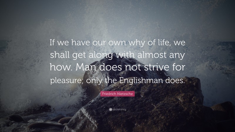 Friedrich Nietzsche Quote: “If we have our own why of life, we shall get along with almost any how. Man does not strive for pleasure; only the Englishman does.”