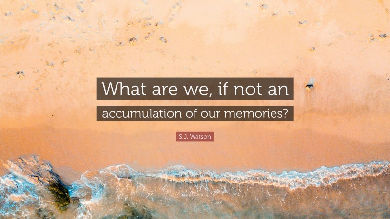 S.J. Watson Quote: “What are we, if not an accumulation of our memories?”