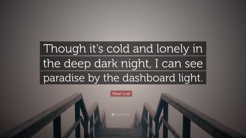Meat Loaf Quote: “Though it’s cold and lonely in the deep dark night, I can see paradise by the dashboard light.”