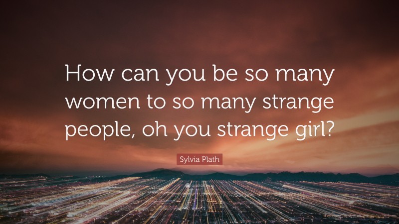 Sylvia Plath Quote: “How can you be so many women to so many strange people, oh you strange girl?”