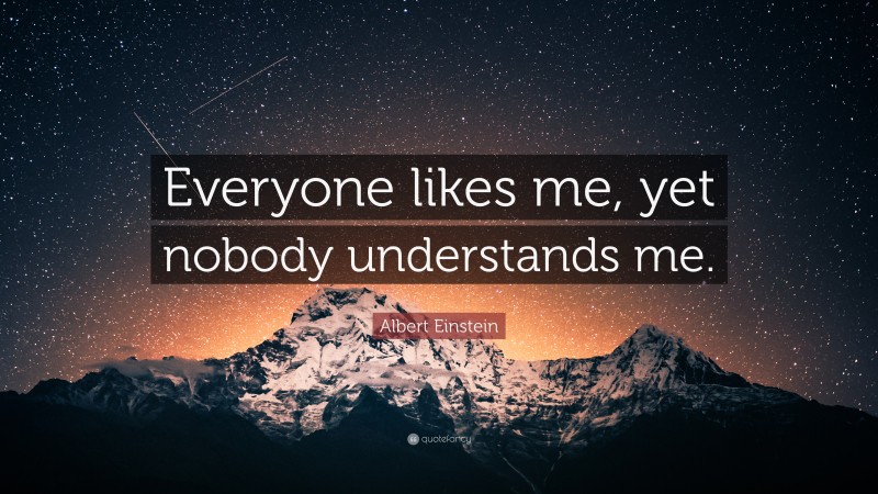 Albert Einstein Quote: “Everyone likes me, yet nobody understands me.”