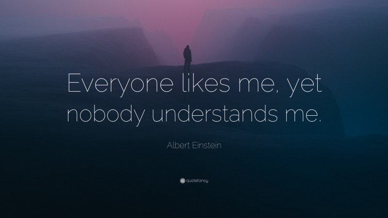 Albert Einstein Quote: “Everyone likes me, yet nobody understands me.”