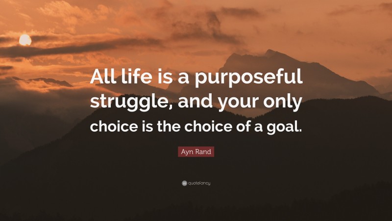 Ayn Rand Quote: “All life is a purposeful struggle, and your only choice is the choice of a goal.”