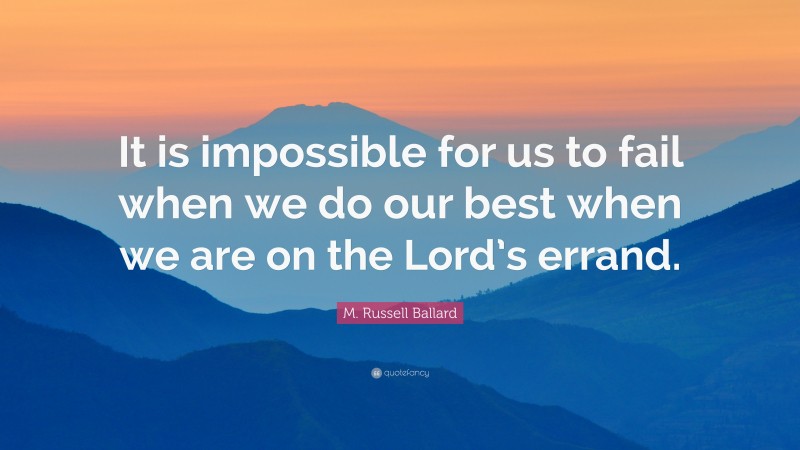 M. Russell Ballard Quote: “It is impossible for us to fail when we do our best when we are on the Lord’s errand.”