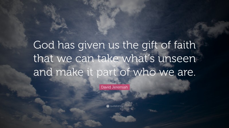 David Jeremiah Quote: “God has given us the gift of faith that we can take what’s unseen and make it part of who we are.”