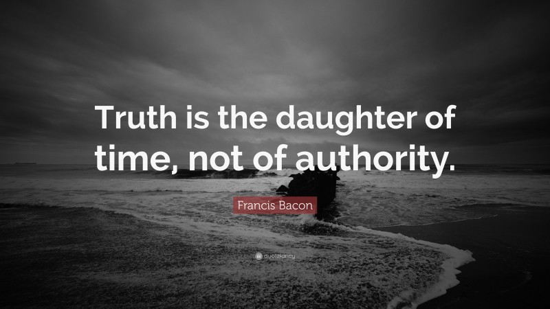 Francis Bacon Quote: “Truth is the daughter of time, not of authority.”