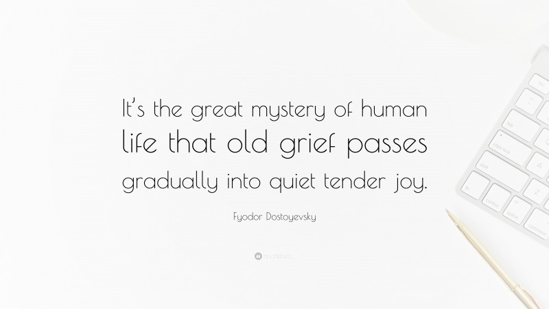 Fyodor Dostoyevsky Quote: “It’s the great mystery of human life that old grief passes gradually into quiet tender joy.”