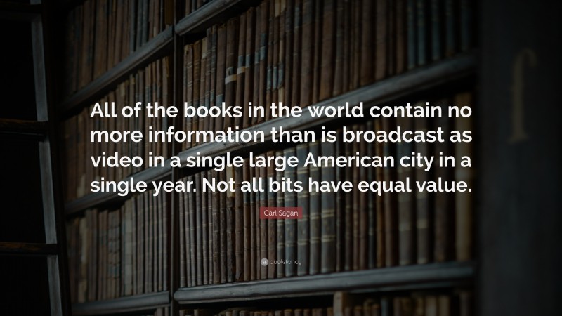 Carl Sagan Quote: “All of the books in the world contain no more information than is broadcast as video in a single large American city in a single year. Not all bits have equal value.”