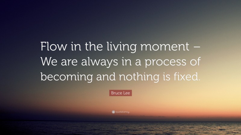 Bruce Lee Quote: “Flow in the living moment – We are always in a process of becoming and nothing is fixed.”