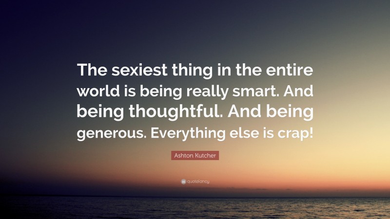 Ashton Kutcher Quote: “The sexiest thing in the entire world is being really smart. And being thoughtful. And being generous. Everything else is crap!”