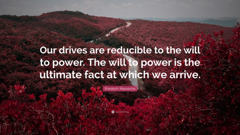 Friedrich Nietzsche Quote: “Our drives are reducible to the will to power. The will to power is the ultimate fact at which we arrive.”