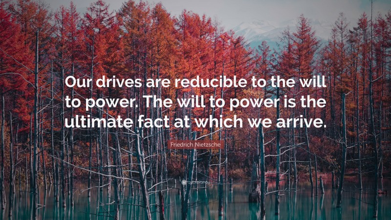 Friedrich Nietzsche Quote: “Our drives are reducible to the will to power. The will to power is the ultimate fact at which we arrive.”