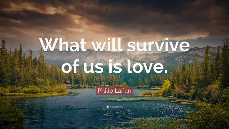 Philip Larkin Quote: “What will survive of us is love.”