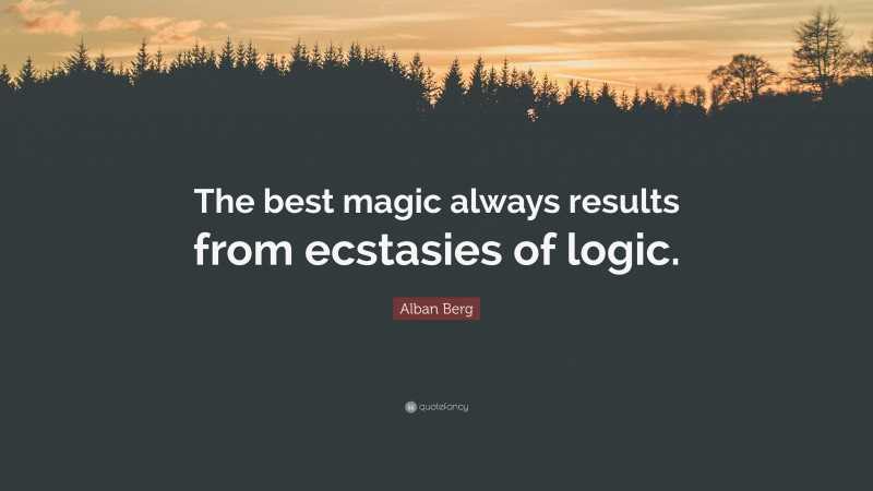 Alban Berg Quote: “The best magic always results from ecstasies of logic.”