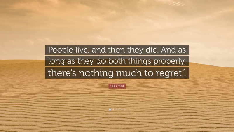 Lee Child Quote: “People live, and then they die. And as long as they do both things properly, there’s nothing much to regret”.”