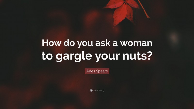 Aries Spears Quote: “How do you ask a woman to gargle your nuts?”