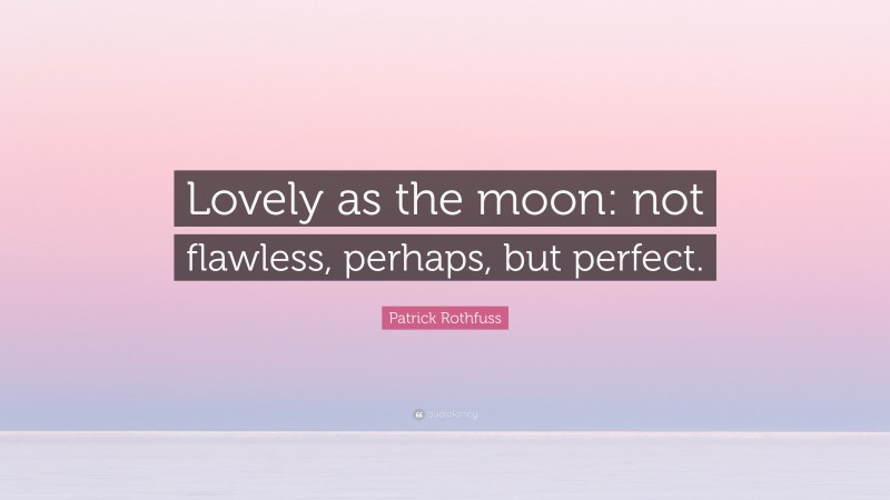 Patrick Rothfuss Quote: “Lovely as the moon: not flawless, perhaps, but perfect.”