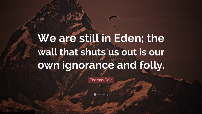 Thomas Cole Quote: “We are still in Eden; the wall that shuts us out is our own ignorance and folly.”