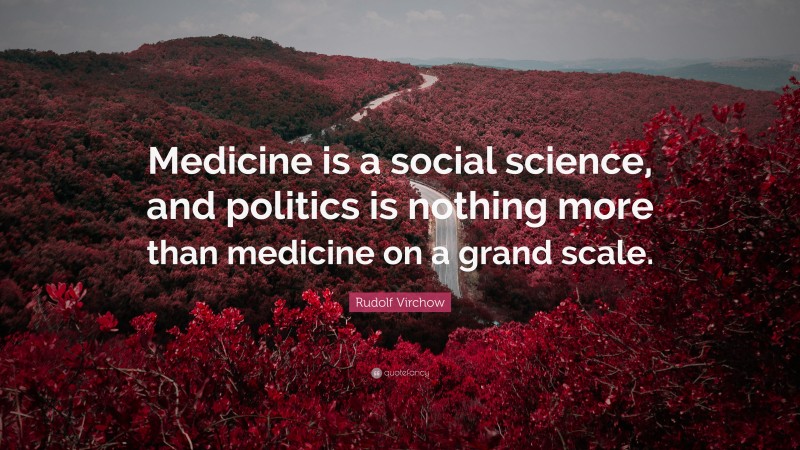 Rudolf Virchow Quote: “Medicine is a social science, and politics is nothing more than medicine on a grand scale.”