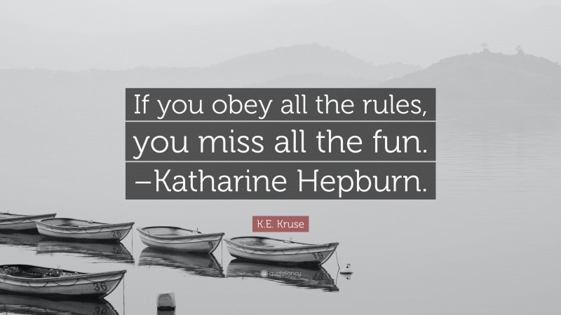 K.E. Kruse Quote: “If you obey all the rules, you miss all the fun. –Katharine Hepburn.”