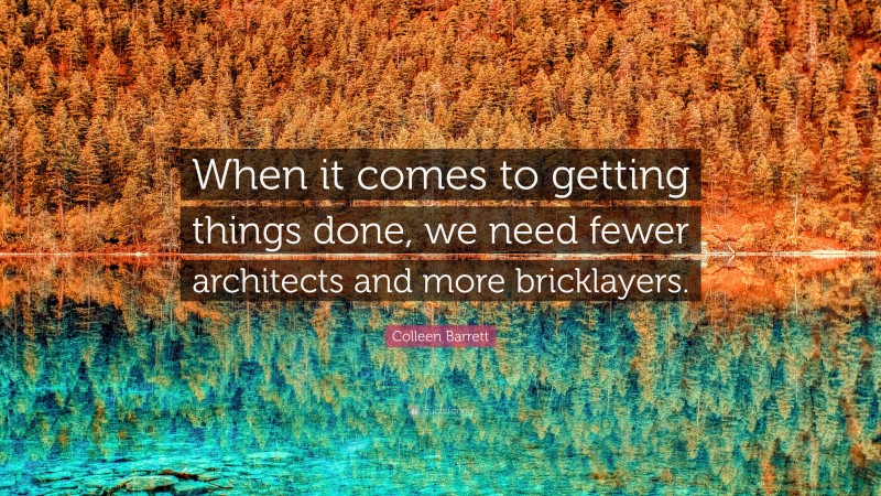 Colleen Barrett Quote: “When it comes to getting things done, we need fewer architects and more bricklayers.”