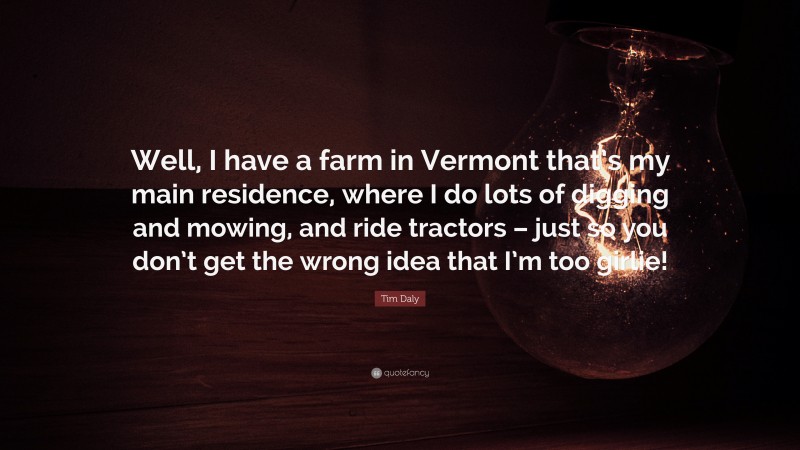 Tim Daly Quote: “Well, I have a farm in Vermont that’s my main residence, where I do lots of digging and mowing, and ride tractors – just so you don’t get the wrong idea that I’m too girlie!”