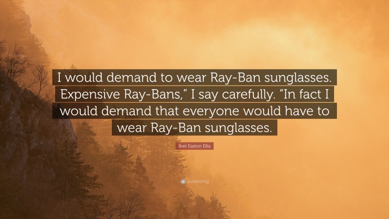 Bret Easton Ellis Quote: “I would demand to wear Ray-Ban sunglasses. Expensive Ray-Bans,” I say carefully. “In fact I would demand that everyone would have to wear Ray-Ban sunglasses.”