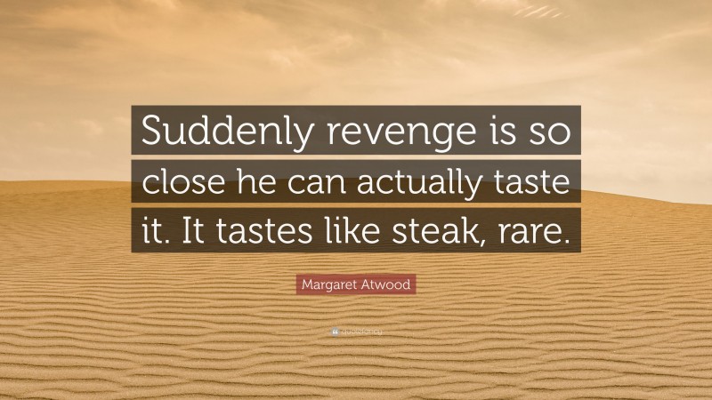 Margaret Atwood Quote: “Suddenly revenge is so close he can actually taste it. It tastes like steak, rare.”