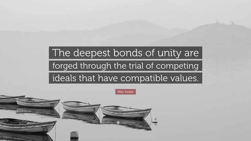 Wes Fesler Quote: “The deepest bonds of unity are forged through the trial of competing ideals that have compatible values.”