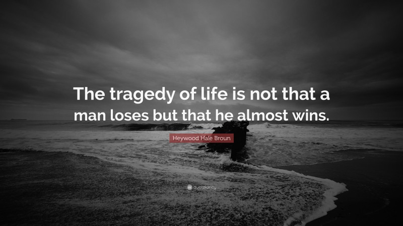 Heywood Hale Broun Quote: “The tragedy of life is not that a man loses but that he almost wins.”
