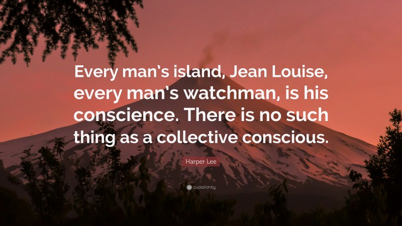 Harper Lee Quote: “Every man’s island, Jean Louise, every man’s watchman, is his conscience. There is no such thing as a collective conscious.”