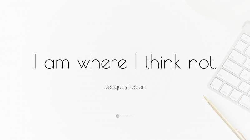 Jacques Lacan Quote: “I am where I think not.”