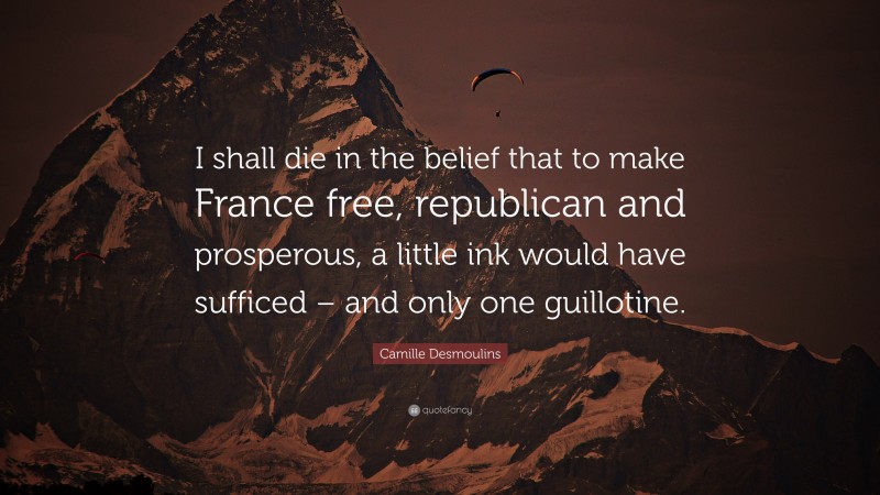 Camille Desmoulins Quote: “I shall die in the belief that to make France free, republican and prosperous, a little ink would have sufficed – and only one guillotine.”