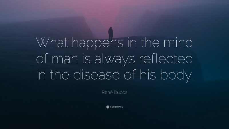 René Dubos Quote: “What happens in the mind of man is always reflected in the disease of his body.”