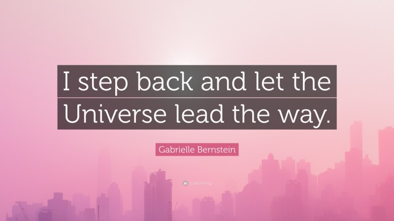Gabrielle Bernstein Quote: “I step back and let the Universe lead the way.”