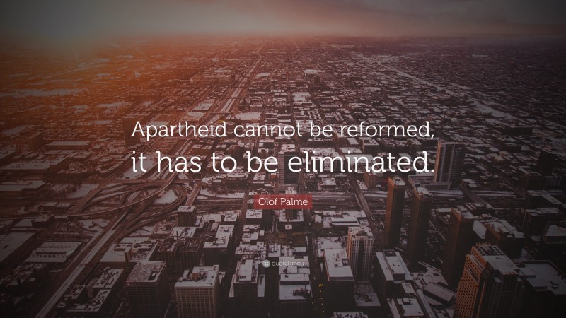 Olof Palme Quote: “Apartheid cannot be reformed, it has to be eliminated.”