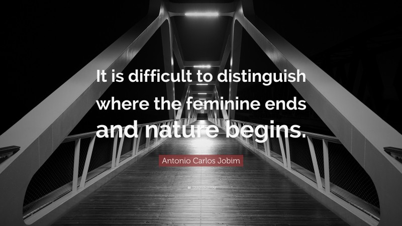 Antonio Carlos Jobim Quote: “It is difficult to distinguish where the feminine ends and nature begins.”