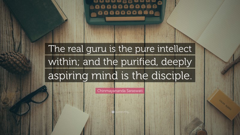Chinmayananda Saraswati Quote: “The real guru is the pure intellect within; and the purified, deeply aspiring mind is the disciple.”