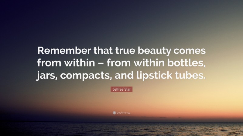 Jeffree Star Quote: “Remember that true beauty comes from within – from within bottles, jars, compacts, and lipstick tubes.”